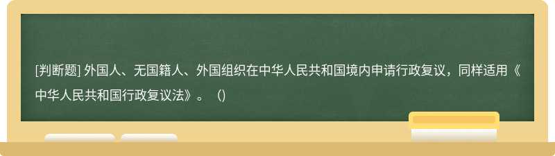 外国人、无国籍人、外国组织在中华人民共和国境内申请行政复议，同样适用《中华人民共和国行政复议法》。（)