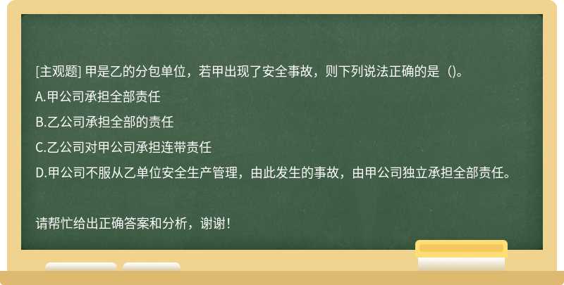 甲是乙的分包单位，若甲出现了安全事故，则下列说法正确的是（)。