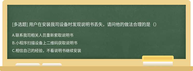 用户在安装我司设备时发现说明书丢失，请问他的做法合理的是（）