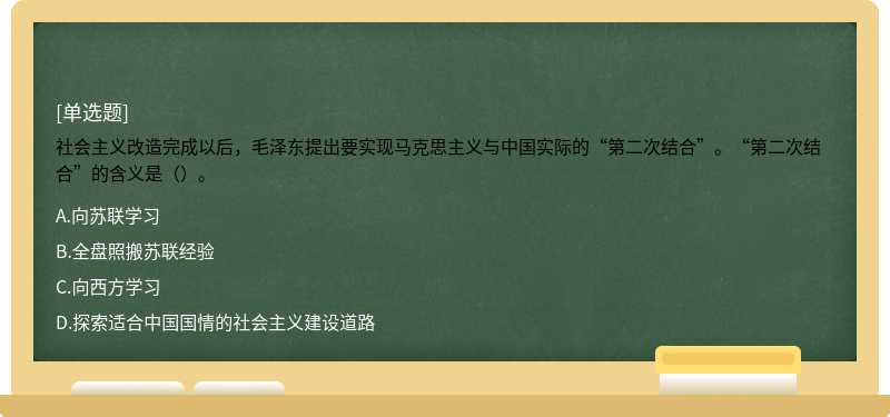 社会主义改造完成以后，毛泽东提出要实现马克思主义与中国实际的“第二次结合”。“第二次结合”的含义是（）。