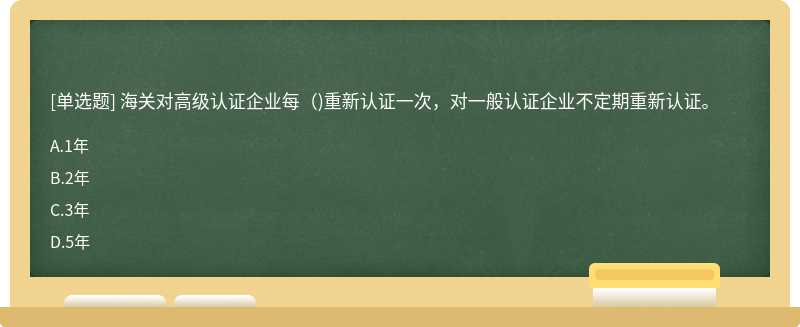 海关对高级认证企业每（)重新认证一次，对一般认证企业不定期重新认证。