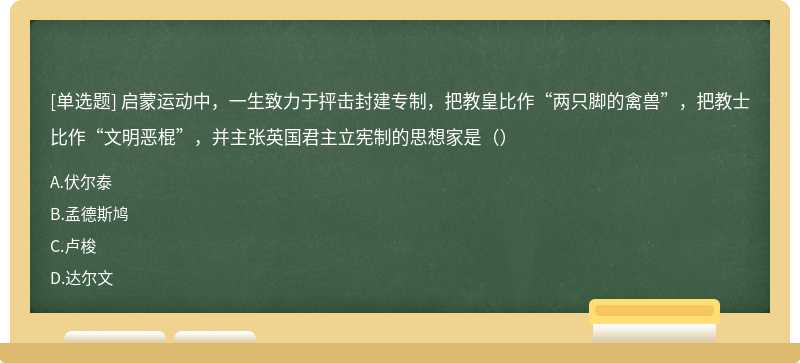 启蒙运动中，一生致力于抨击封建专制，把教皇比作“两只脚的禽兽”，把教士比作“文明恶棍”，并主张英国君主立宪制的思想家是（）