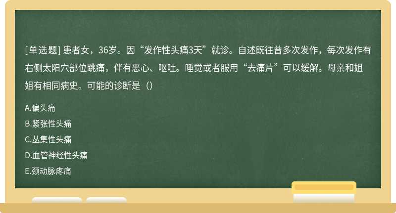 患者女，36岁。因“发作性头痛3天”就诊。自述既往曾多次发作，每次发作有右侧太阳穴部位跳痛，伴有恶心、呕吐。睡觉或者服用“去痛片”可以缓解。母亲和姐姐有相同病史。可能的诊断是（）