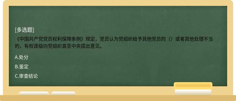 《中国共产党党员权利保障条例》规定，党员认为党组织给予其他党员的（）或者其他处理不当的，有权逐级向党组织直至中央提出意见。
