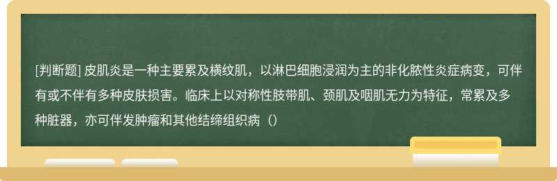 皮肌炎是一种主要累及横纹肌，以淋巴细胞浸润为主的非化脓性炎症病变，可伴有或不伴有多种皮肤损害。临床上以对称性肢带肌、颈肌及咽肌无力为特征，常累及多种脏器，亦可伴发肿瘤和其他结缔组织病（）