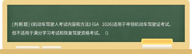 《机动车驾驶人考试内容和方法》(GA 1026)适用于申领机动车驾驶证考试，但不适用于满分学习考试和恢复驾驶资格考试。()