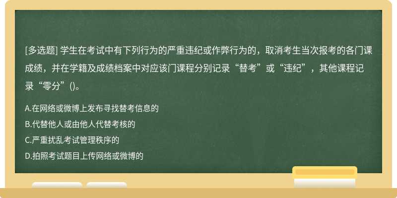 学生在考试中有下列行为的严重违纪或作弊行为的，取消考生当次报考的各门课成绩，并在学籍及成绩档案中对应该门课程分别记录“替考”或“违纪”，其他课程记录“零分”()。