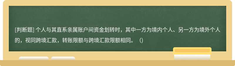 个人与其直系亲属账户间资金划转时，其中一方为境内个人、另一方为境外个人的，视同跨境汇款，转账限额与跨境汇款限额相同。()