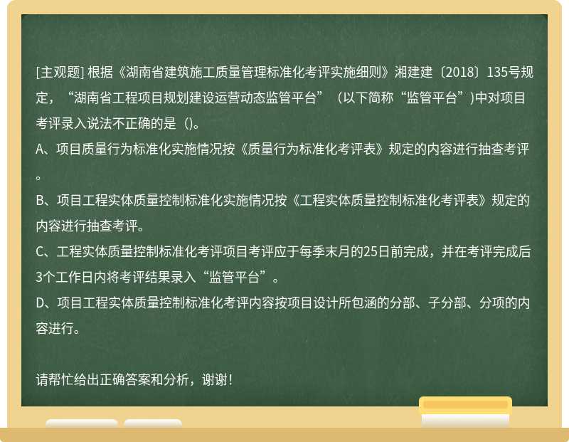 根据《湖南省建筑施工质量管理标准化考评实施细则》湘建建〔2018〕135号规定，“湖南省工程项目规划建设运营动态监管平台”(以下简称“监管平台”)中对项目考评录入说法不正确的是()。