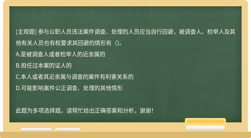 参与公职人员违法案件调查、处理的人员应当自行回避，被调查人、检举人及其他有关人员也有权要求其回避的情形有（)。