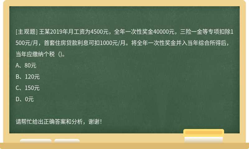 王某2019年月工资为4500元，全年一次性奖金40000元，三险一金等专项扣除1500元/月，首套住房贷款利息可扣1000元/月。将全年一次性奖金并入当年综合所得后，当年应缴纳个税()。