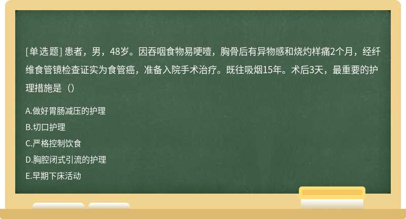 患者，男，48岁。因吞咽食物易哽噎，胸骨后有异物感和烧灼样痛2个月，经纤维食管镜检查证实为食管癌，准备入院手术治疗。既往吸烟15年。术后3天，最重要的护理措施是（）