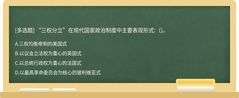 “三权分立”在现代国家政治制度中主要表现形式:()。