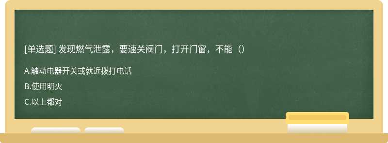 发现燃气泄露，要速关阀门，打开门窗，不能（）