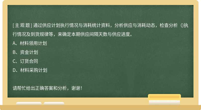 通过供应计划执行情况与消耗统计资料，分析供应与消耗动态，检查分析( )执行情况及到货 - 上学吧继续教育考试