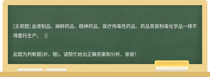 血液制品、麻醉药品、精神药品、医疗用毒性药品、药品类易制毒化学品一律不得委托生产。( )