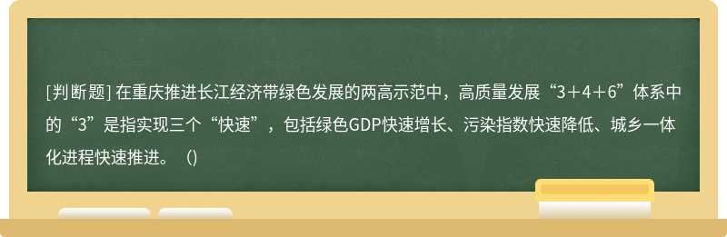 在重庆推进长江经济带绿色发展的两高示范中，高质量发展“3＋4＋6”体系中的“3”是指实现三个“快速”，包括绿色GDP快速增长、污染指数快速降低、城乡一体化进程快速推进。（)