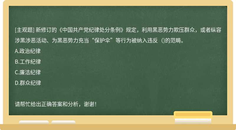 新修订的《中国共产党纪律处分条例》规定，利用黑恶势力欺压群众，或者纵容涉黑涉恶活动、为黑恶势力充当“保护伞”等行为被纳入违反()的范畴。