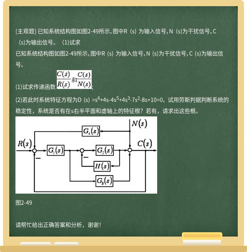 已知系统结构图如图2-49所示，图中R (s) 为输入信号，N (s)为干扰信号，C (s)为输出信号。(1)试求