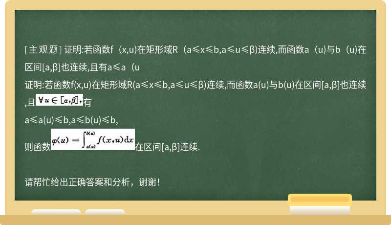 证明:若函数f(x,u)在矩形域R(a≤x≤b,a≤u≤β)连续,而函数a(u)与b(u)在区间[a,β]也连续,且有a≤a(u
