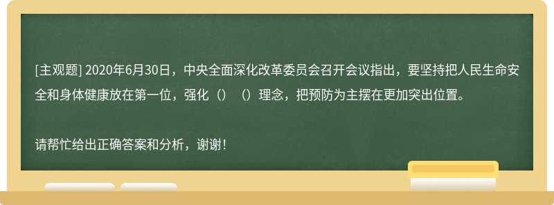 2020年6月30日，中央全面深化改革委员会召开会议指出，要坚持把人民生命安全和身体健康放在第一位，强化（）（）理念，把预防为主摆在更加突出位置。