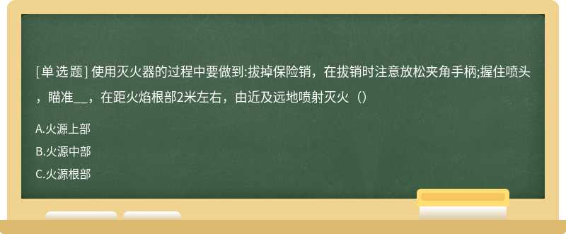 使用灭火器的过程中要做到:拔掉保险销，在拔销时注意放松夹角手柄;握住喷头，瞄准__，在距火焰根部2米左右，由近及远地喷射灭火（）