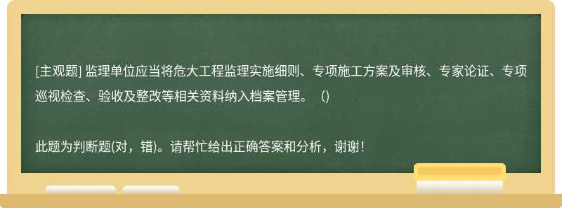 监理单位应当将危大工程监理实施细则、专项施工方案及审核、专家论证、专项巡视检查、验收及整改等相关资料纳入档案管理。()