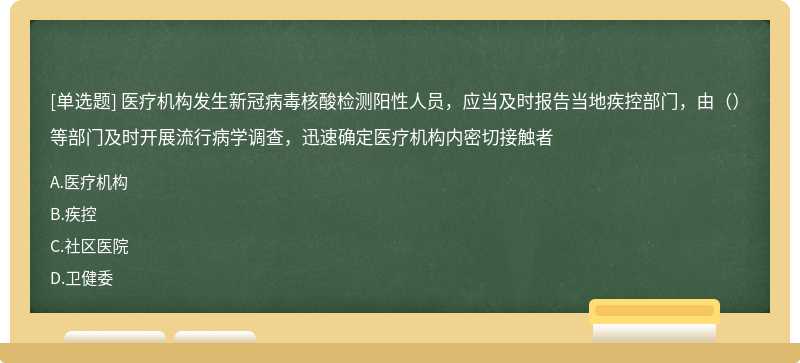 医疗机构发生新冠病毒核酸检测阳性人员，应当及时报告当地疾控部门，由（）等部门及时开展流行病学调查，迅速确定医疗机构内密切接触者