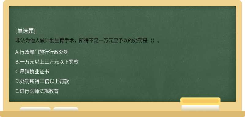 非法为他人做计划生育手术，所得不足一万元应予以的处罚是（）。