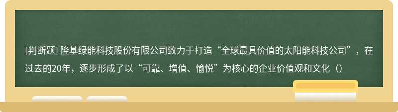 隆基绿能科技股份有限公司致力于打造“全球最具价值的太阳能科技公司”，在过去的20年，逐步形成了以“可靠、增值、愉悦”为核心的企业价值观和文化（）