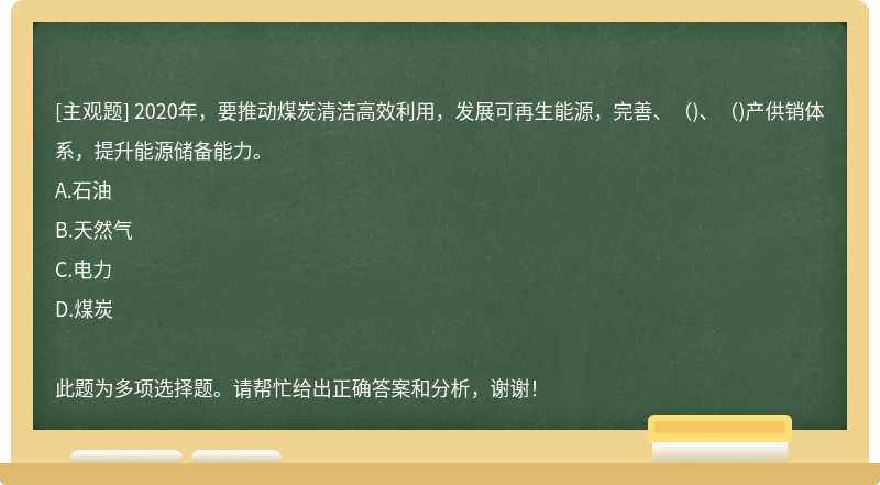 2020年，要推动煤炭清洁高效利用，发展可再生能源，完善、()、()产供销体系，提升能源储备能力。