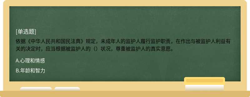 依据《中华人民共和国民法典》规定，未成年人的监护人履行监护职责，在作出与被监护人利益有关的决定时，应当根据被监护人的（）状况，尊重被监护人的真实意愿。
