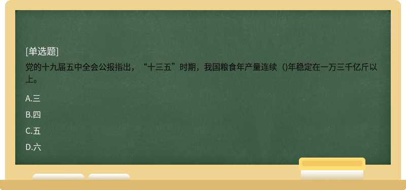 党的十九届五中全会公报指出，“十三五”时期，我国粮食年产量连续（)年稳定在一万三千亿斤以上。