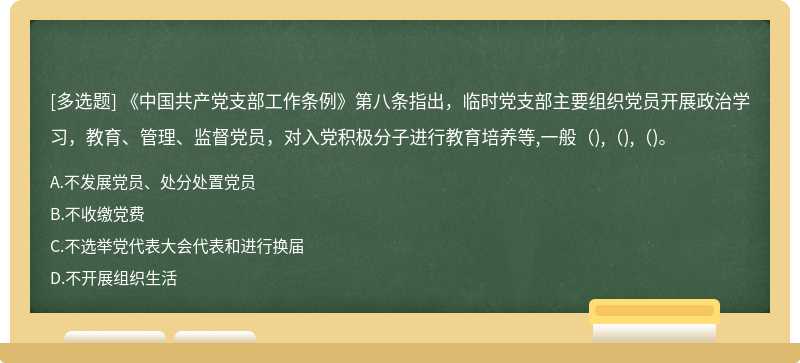  《中国共产党支部工作条例》第八条指出，临时党支部主要组织党员开展政治学习，教育、管理、监督党员，对入党积极分子进行教育培养等,一般(),(),()。 