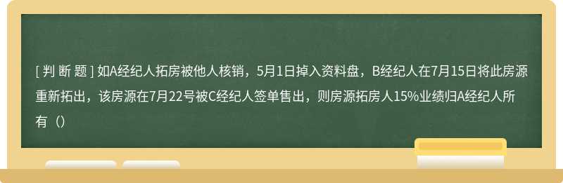 如A经纪人拓房被他人核销，5月1日掉入资料盘，B经纪人在7月15日将此房源重新拓出，该房源在7月22号被C经纪人签单售出，则房源拓房人15%业绩归A经纪人所有（）