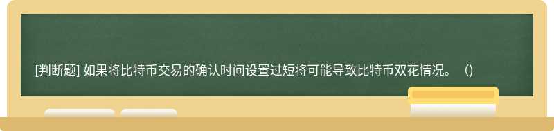 如果将比特币交易的确认时间设置过短将可能导致比特币双花情况。()