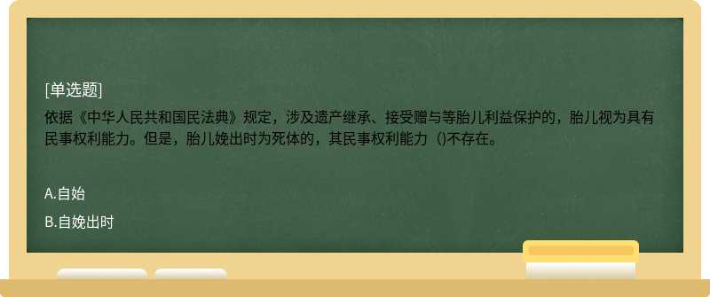 依据《中华人民共和国民法典》规定，涉及遗产继承、接受赠与等胎儿利益保护的，胎儿视为具有民事权利能力。但是，胎儿娩出时为死体的，其民事权利能力（)不存在。