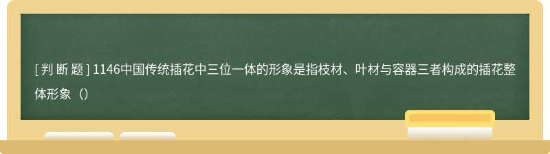 1146中国传统插花中三位一体的形象是指枝材、叶材与容器三者构成的插花整体形象（）