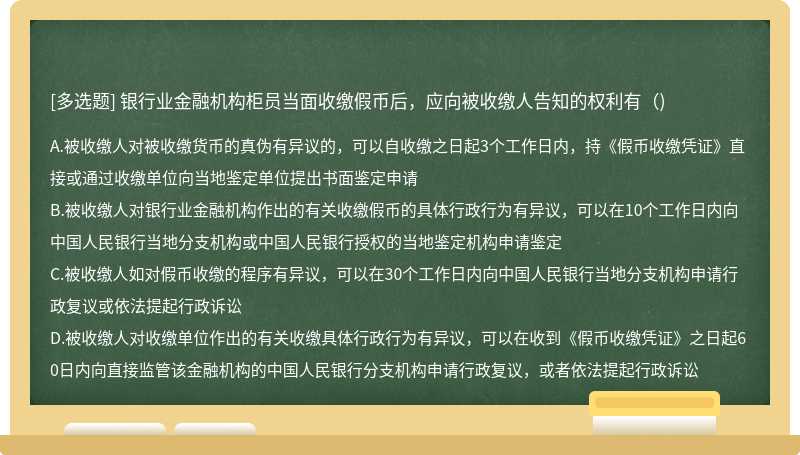 银行业金融机构柜员当面收缴假币后，应向被收缴人告知的权利有（)