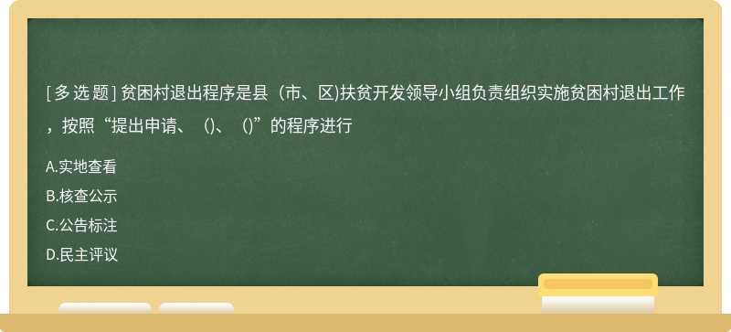 贫困村退出程序是县（市、区)扶贫开发领导小组负责组织实施贫困村退出工作，按照“提出申请、（)、（)”的程序进行