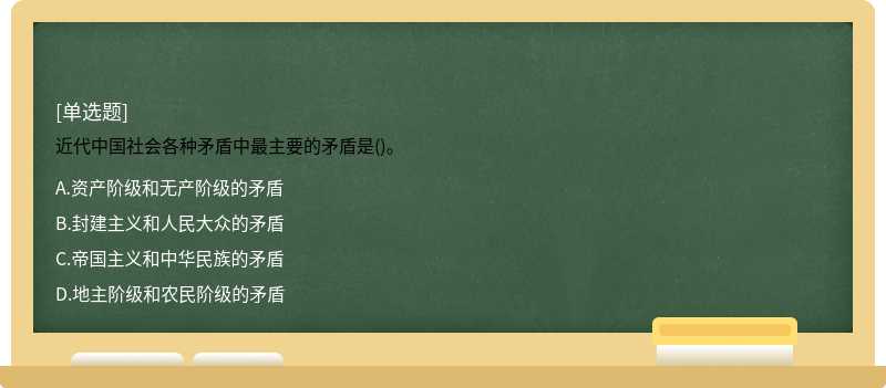 近代中国社会各种矛盾中最主要的矛盾是()。