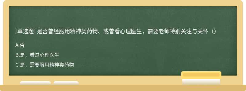 是否曾经服用精神类药物、或曾看心理医生，需要老师特别关注与关怀（）