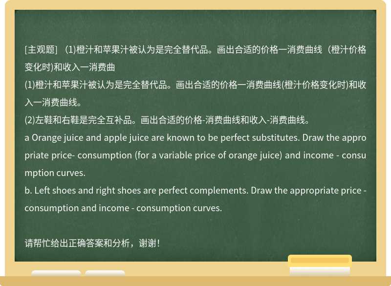 (1)橙汁和苹果汁被认为是完全替代品。画出合适的价格一消费曲线(橙汁价格变化时)和收入一消费曲