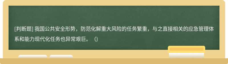 我国公共安全形势，防范化解重大风险的任务繁重，与之直接相关的应急管理体系和能力现代化任务也异常艰巨。()