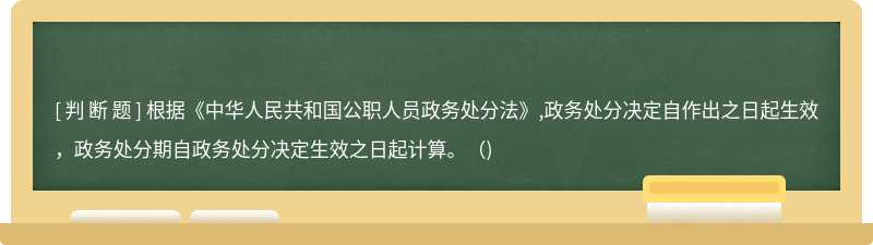 根据《中华人民共和国公职人员政务处分法》,政务处分决定自作出之日起生效，政务处分期自政务处分决定生效之日起计算。()