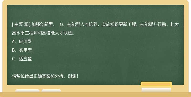 加强创新型、()、技能型人才培养，实施知识更新工程、技能提升行动，壮大高水平工程师和高技能人才队伍。