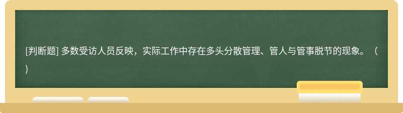 多数受访人员反映，实际工作中存在多头分散管理、管人与管事脱节的现象。( )