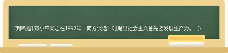 邓小平同志在1992年“南方谈话”时提出社会主义首先要发展生产力。()