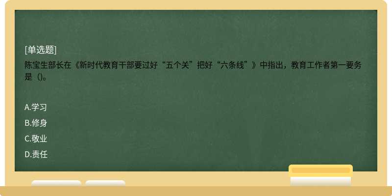 陈宝生部长在《新时代教育干部要过好“五个关”把好“六条线”》中指出，教育工作者第一要务是（)。