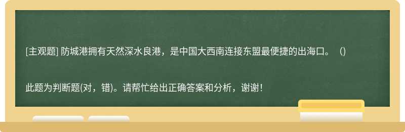 防城港拥有天然深水良港，是中国大西南连接东盟最便捷的出海口。()